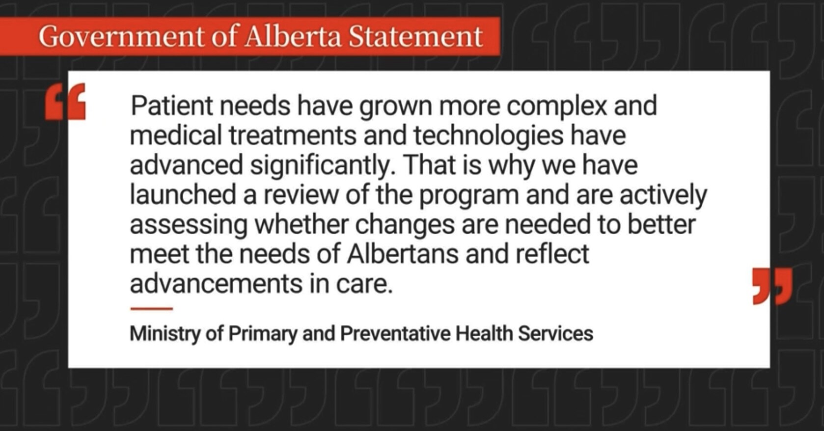 Statement attributed to Alberta’s Ministry of Primary and Preventative Health Services saying patient needs and treatments have evolved and the program is under review